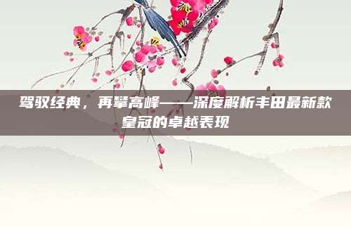 驾驭经典，再攀高峰——深度解析丰田最新款皇冠的卓越表现