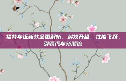 福特车近新款全面解析,科技升级,性能飞跃,引领汽车新潮流