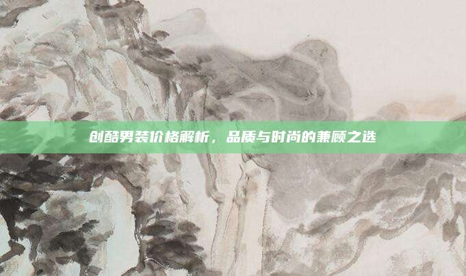 创酷男装价格解析,品质与时尚的兼顾之选