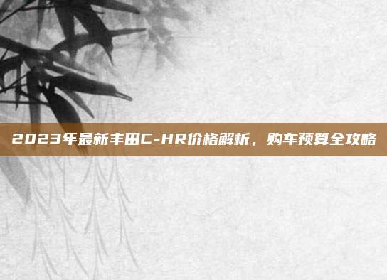 2023年最新丰田C-HR价格解析,购车预算全攻略