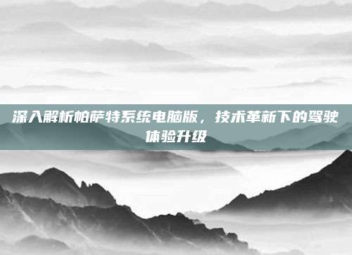 深入解析帕萨特系统电脑版,技术革新下的驾驶体验升级