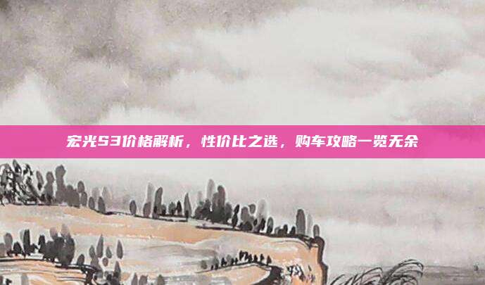 宏光S3价格解析,性价比之选,购车攻略一览无余