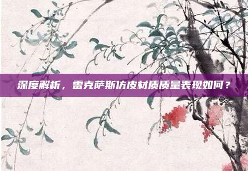 深度解析,雷克萨斯仿皮材质质量表现如何?