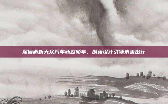 深度解析大众汽车新款轿车,创新设计引领未来出行