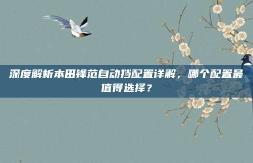 深度解析本田锋范自动挡配置详解,哪个配置最值得选择?