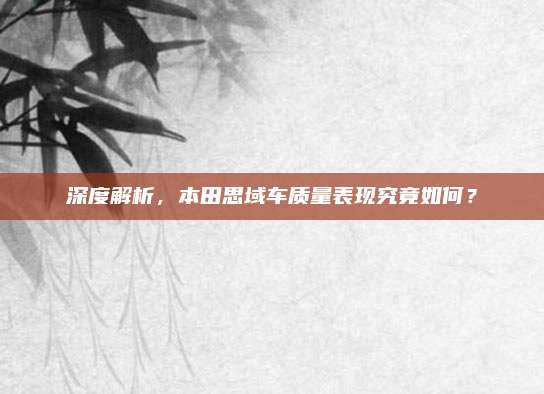 深度解析,本田思域车质量表现究竟如何?