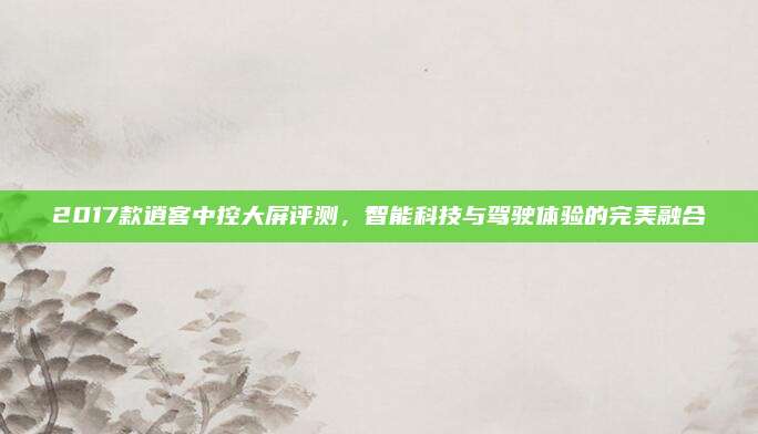 2017款逍客中控大屏评测,智能科技与驾驶体验的完美融合
