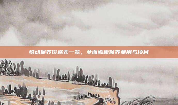 悦动保养价格表一览,全面解析保养费用与项目
