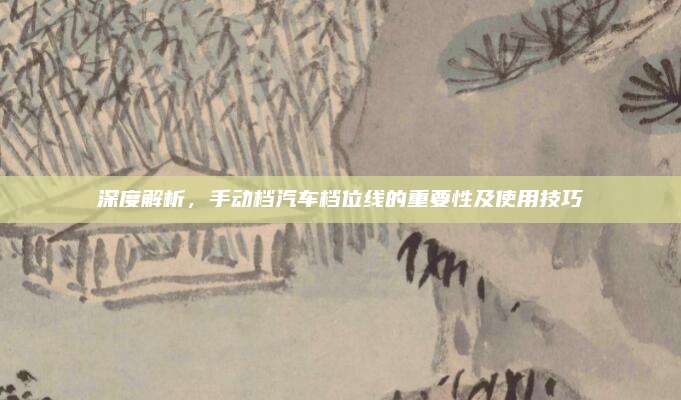 深度解析，手动档汽车档位线的重要性及使用技巧