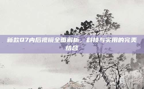 新款Q7内后视镜全面解析,科技与实用的完美结合