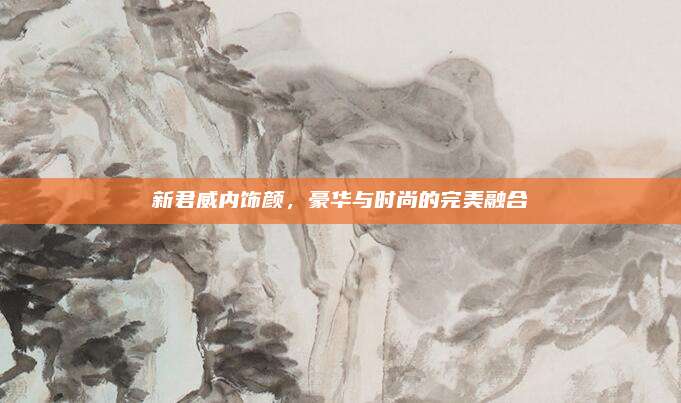 新君威内饰颜,豪华与时尚的完美融合