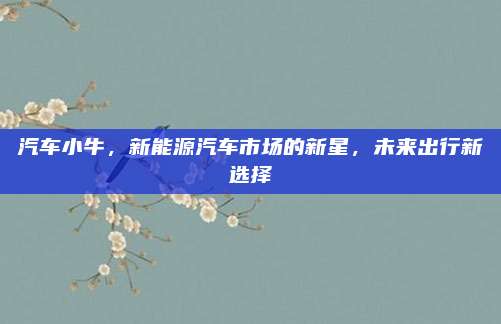 汽车小牛,新能源汽车市场的新星,未来出行新选择