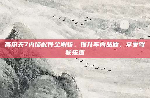 高尔夫7内饰配件全解析,提升车内品质,享受驾驶乐趣