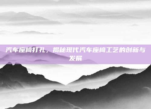汽车座椅打孔,揭秘现代汽车座椅工艺的创新与发展