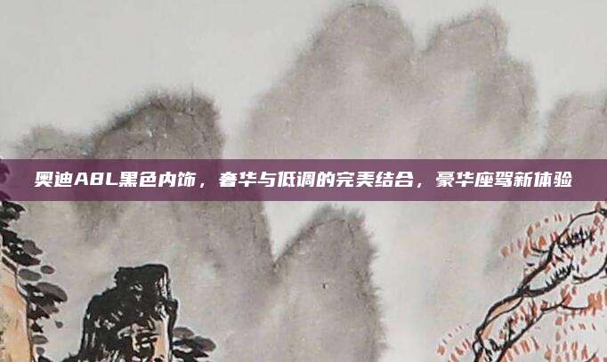 奥迪A8L黑色内饰,奢华与低调的完美结合,豪华座驾新体验