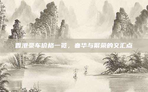 香港豪车价格一览,奢华与繁荣的交汇点