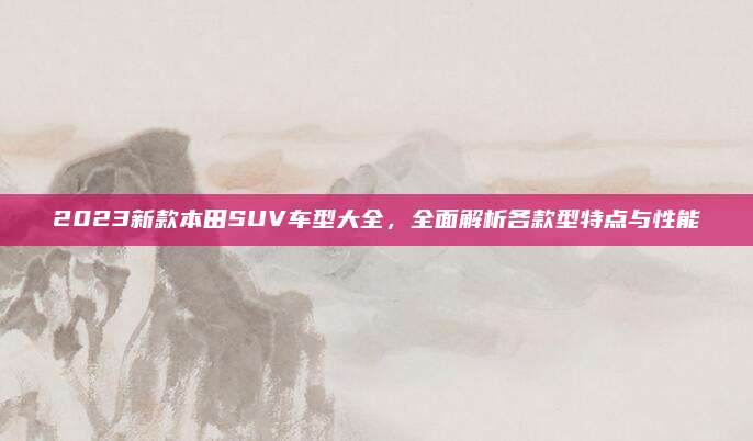 2023新款本田SUV车型大全,全面解析各款型特点与性能