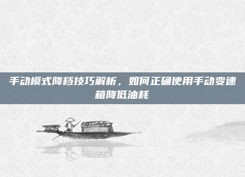 手动模式降档技巧解析，如何正确使用手动变速箱降低油耗