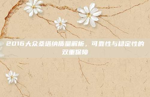 2016大众桑塔纳质量解析,可靠性与稳定性的双重保障
