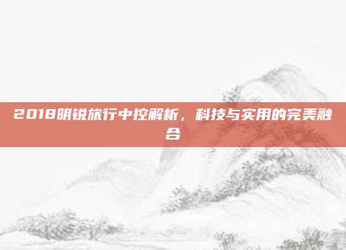2018明锐旅行中控解析,科技与实用的完美融合