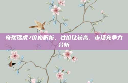奇瑞瑞虎7价格解析,性价比较高,市场竞争力分析