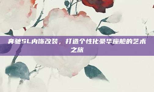 奔驰SL内饰改装,打造个性化豪华座舱的艺术之旅
