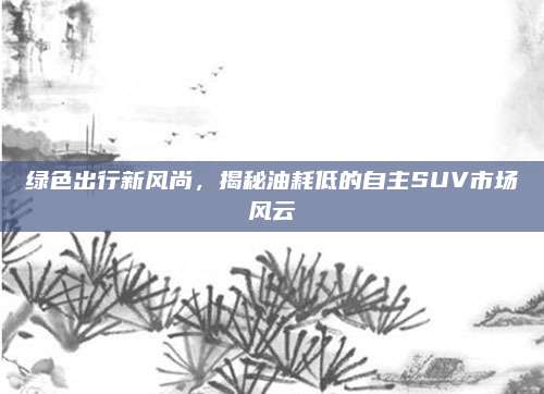 绿色出行新风尚,揭秘油耗低的自主SUV市场风云