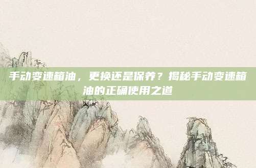 手动变速箱油,更换还是保养?揭秘手动变速箱油的正确使用之道