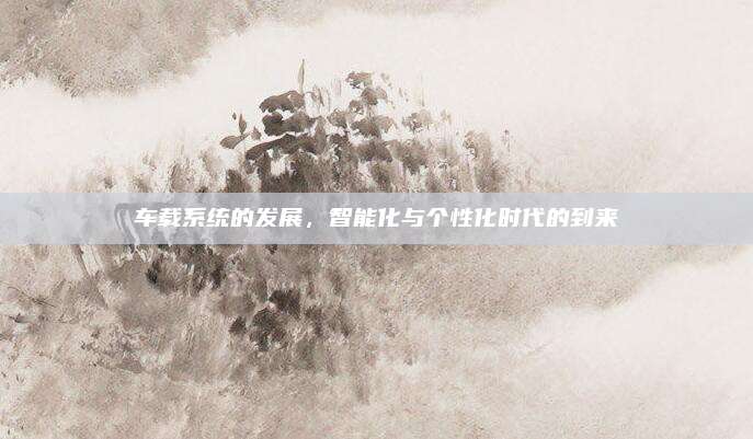 车载系统的发展，智能化与个性化时代的到来