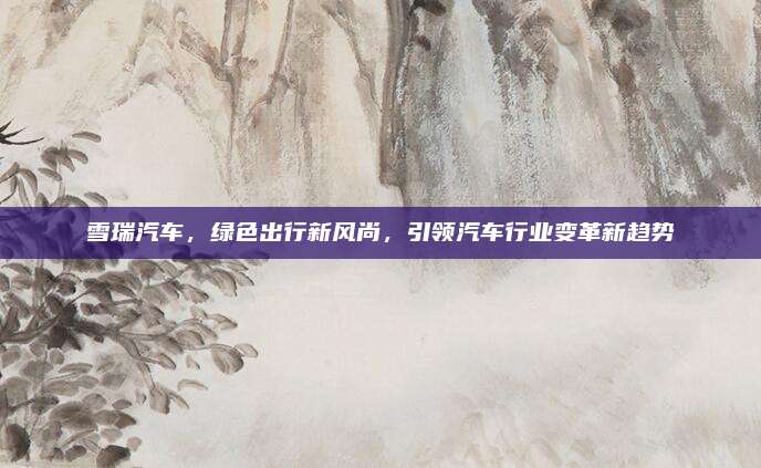雪瑞汽车,绿色出行新风尚,引领汽车行业变革新趋势
