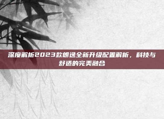 深度解析2023款朗逸全新升级配置解析,科技与舒适的完美融合