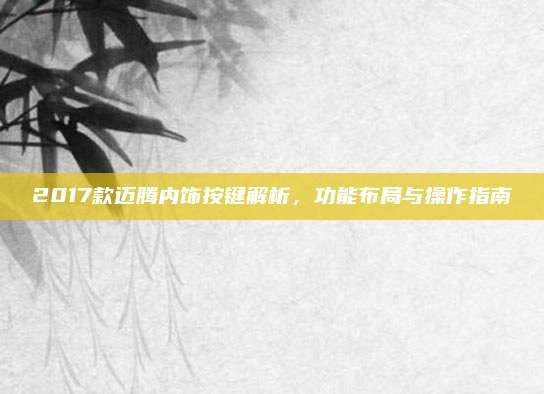 2017款迈腾内饰按键解析,功能布局与操作指南