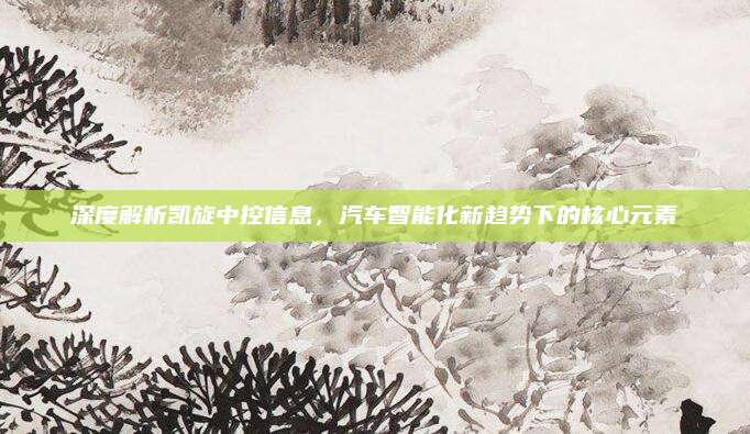 深度解析凯旋中控信息，汽车智能化新趋势下的核心元素