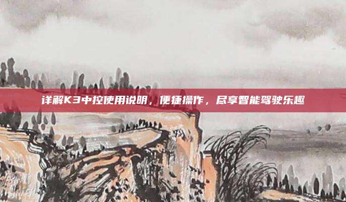 详解K3中控使用说明,便捷操作,尽享智能驾驶乐趣