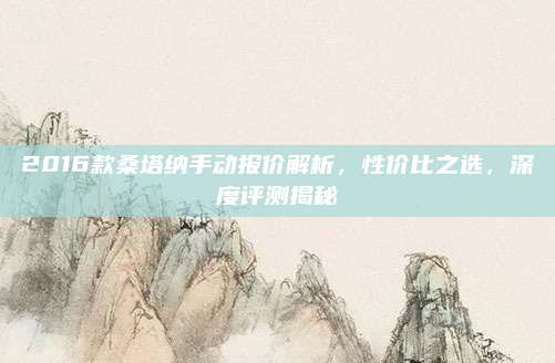 2016款桑塔纳手动报价解析，性价比之选，深度评测揭秘