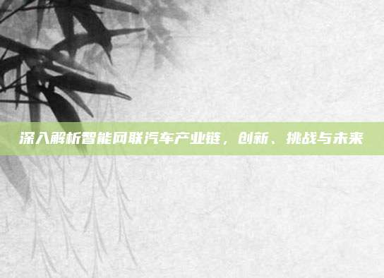 深入解析智能网联汽车产业链,创新、挑战与未来