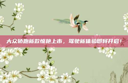 大众轿跑新款惊艳上市,驾驶新体验即将开启!