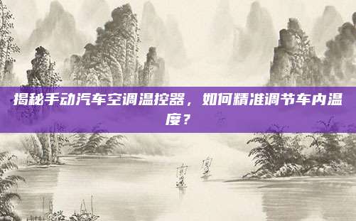 揭秘手动汽车空调温控器，如何精准调节车内温度？