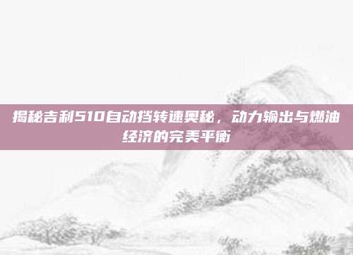 揭秘吉利510自动挡转速奥秘,动力输出与燃油经济的完美平衡