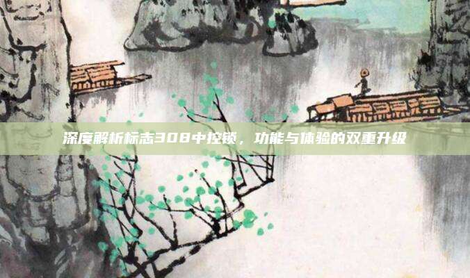 深度解析标志308中控锁,功能与体验的双重升级