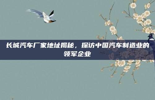 长城汽车厂家地址揭秘，探访中国汽车制造业的领军企业