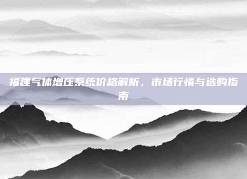 福建气体增压系统价格解析,市场行情与选购指南