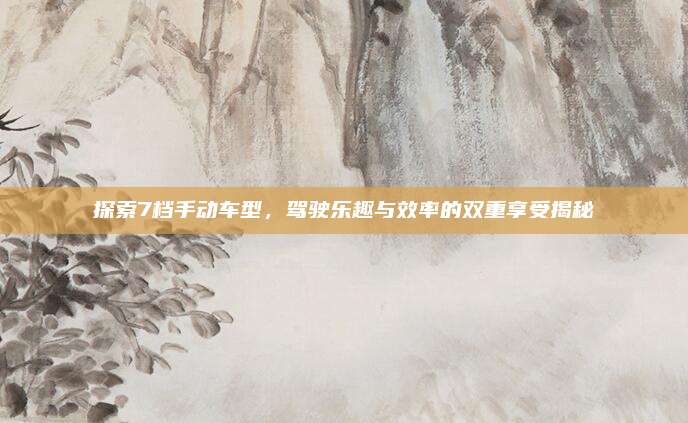 探索7档手动车型,驾驶乐趣与效率的双重享受揭秘