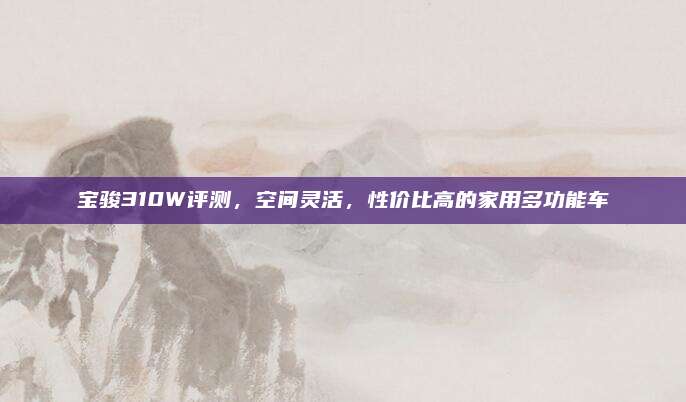 宝骏310W评测,空间灵活,性价比高的家用多功能车