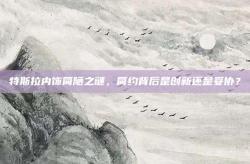 特斯拉内饰简陋之谜，简约背后是创新还是妥协？