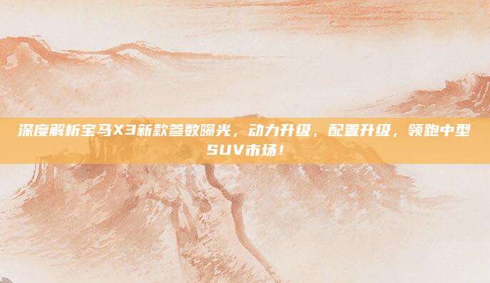 深度解析宝马X3新款参数曝光,动力升级,配置升级,领跑中型SUV市场!