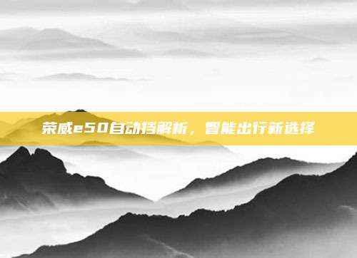 荣威e50自动挡解析,智能出行新选择