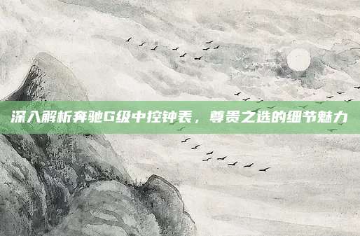 深入解析奔驰G级中控钟表,尊贵之选的细节魅力
