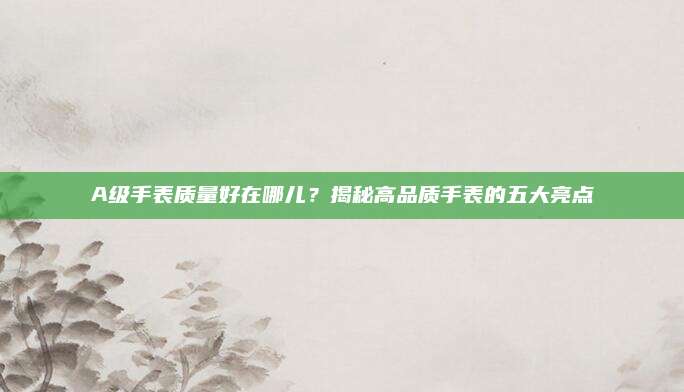 A级手表质量好在哪儿？揭秘高品质手表的五大亮点