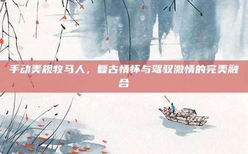 手动美规牧马人,复古情怀与驾驭激情的完美融合